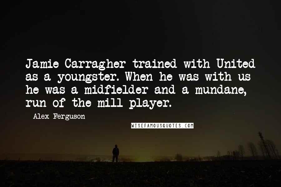Alex Ferguson Quotes: Jamie Carragher trained with United as a youngster. When he was with us he was a midfielder and a mundane, run-of-the-mill player.