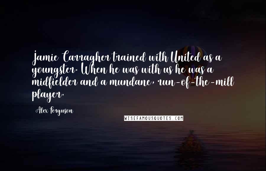 Alex Ferguson Quotes: Jamie Carragher trained with United as a youngster. When he was with us he was a midfielder and a mundane, run-of-the-mill player.