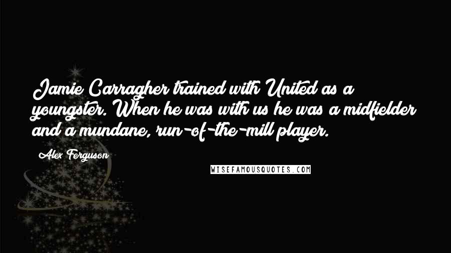 Alex Ferguson Quotes: Jamie Carragher trained with United as a youngster. When he was with us he was a midfielder and a mundane, run-of-the-mill player.