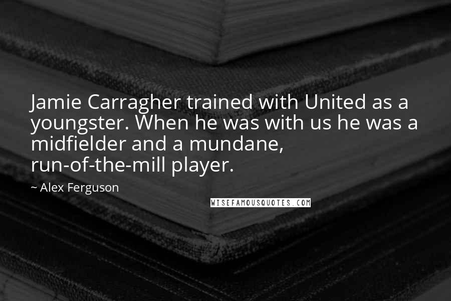 Alex Ferguson Quotes: Jamie Carragher trained with United as a youngster. When he was with us he was a midfielder and a mundane, run-of-the-mill player.
