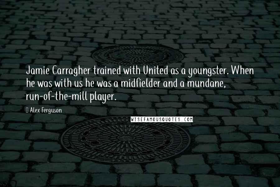 Alex Ferguson Quotes: Jamie Carragher trained with United as a youngster. When he was with us he was a midfielder and a mundane, run-of-the-mill player.