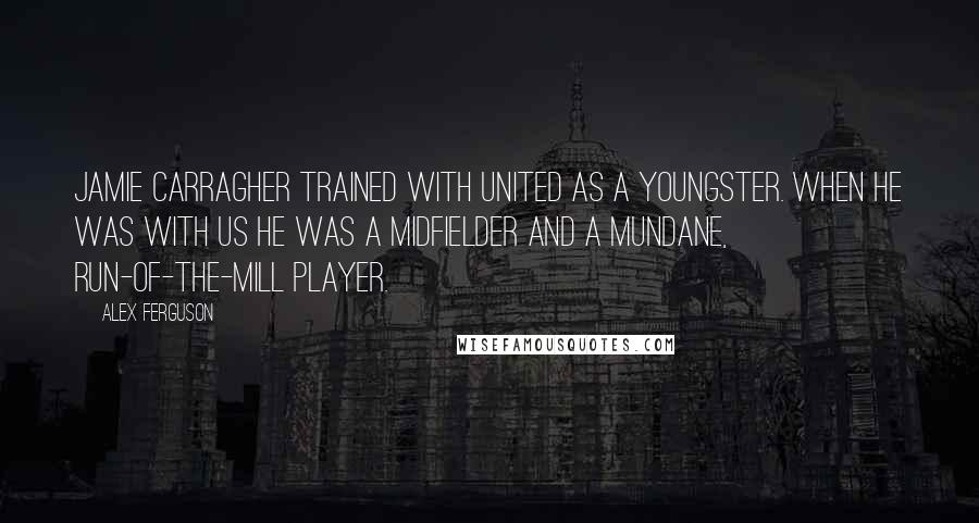 Alex Ferguson Quotes: Jamie Carragher trained with United as a youngster. When he was with us he was a midfielder and a mundane, run-of-the-mill player.