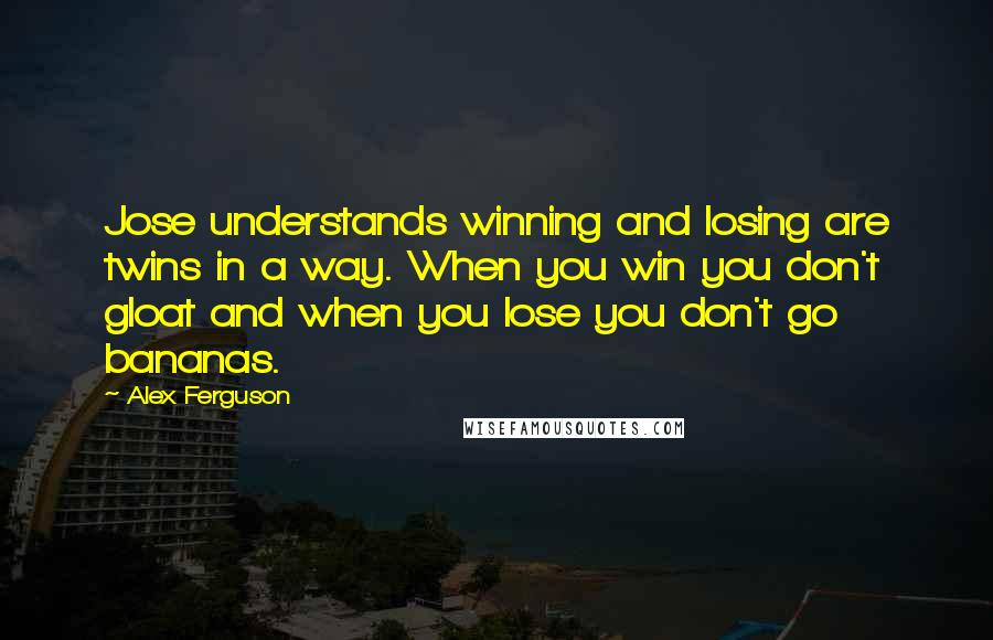 Alex Ferguson Quotes: Jose understands winning and losing are twins in a way. When you win you don't gloat and when you lose you don't go bananas.