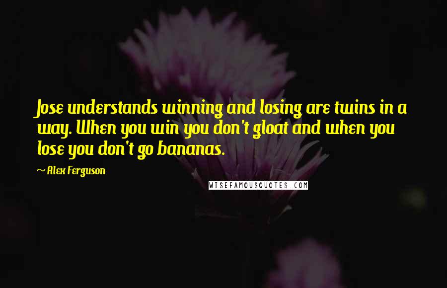 Alex Ferguson Quotes: Jose understands winning and losing are twins in a way. When you win you don't gloat and when you lose you don't go bananas.
