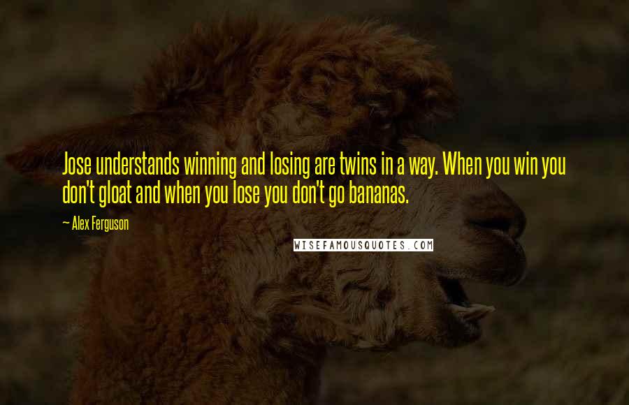 Alex Ferguson Quotes: Jose understands winning and losing are twins in a way. When you win you don't gloat and when you lose you don't go bananas.