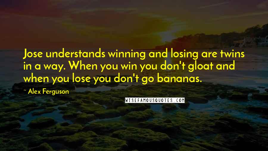 Alex Ferguson Quotes: Jose understands winning and losing are twins in a way. When you win you don't gloat and when you lose you don't go bananas.