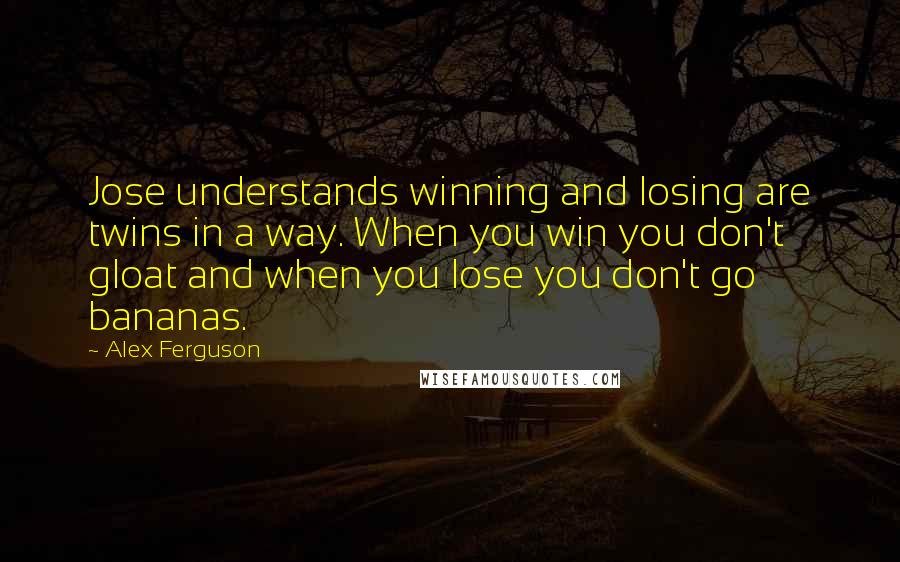 Alex Ferguson Quotes: Jose understands winning and losing are twins in a way. When you win you don't gloat and when you lose you don't go bananas.