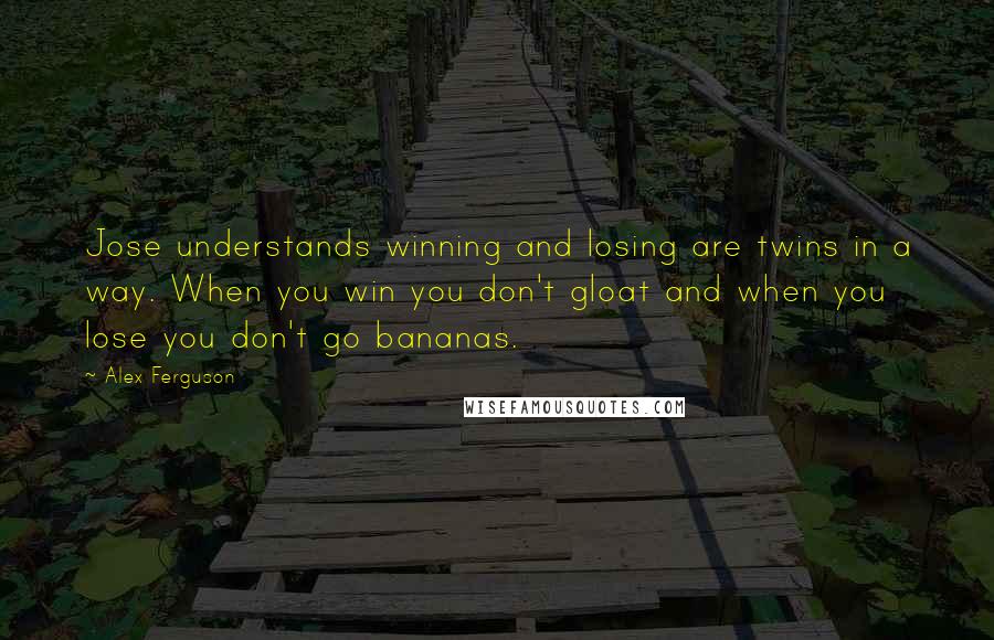 Alex Ferguson Quotes: Jose understands winning and losing are twins in a way. When you win you don't gloat and when you lose you don't go bananas.