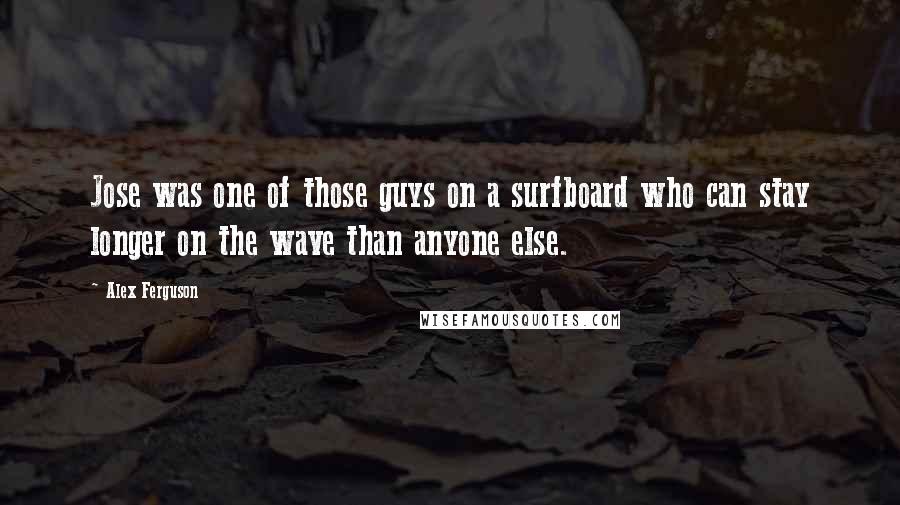 Alex Ferguson Quotes: Jose was one of those guys on a surfboard who can stay longer on the wave than anyone else.