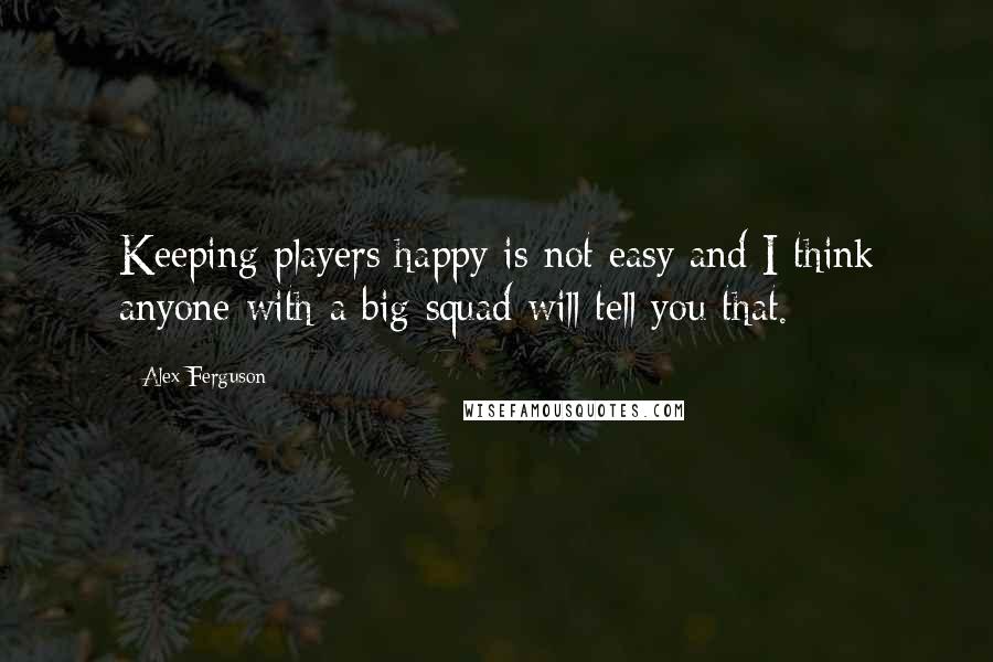 Alex Ferguson Quotes: Keeping players happy is not easy and I think anyone with a big squad will tell you that.