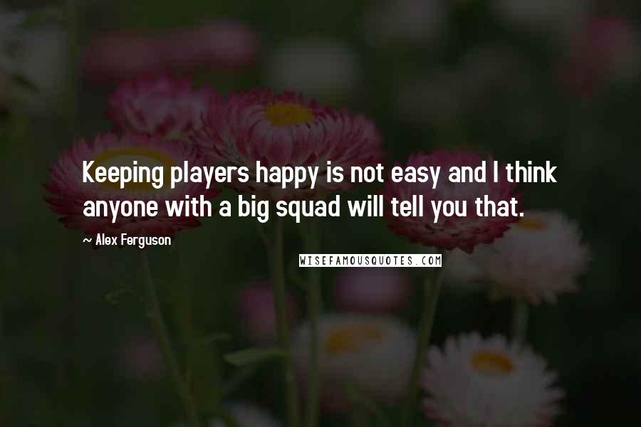 Alex Ferguson Quotes: Keeping players happy is not easy and I think anyone with a big squad will tell you that.