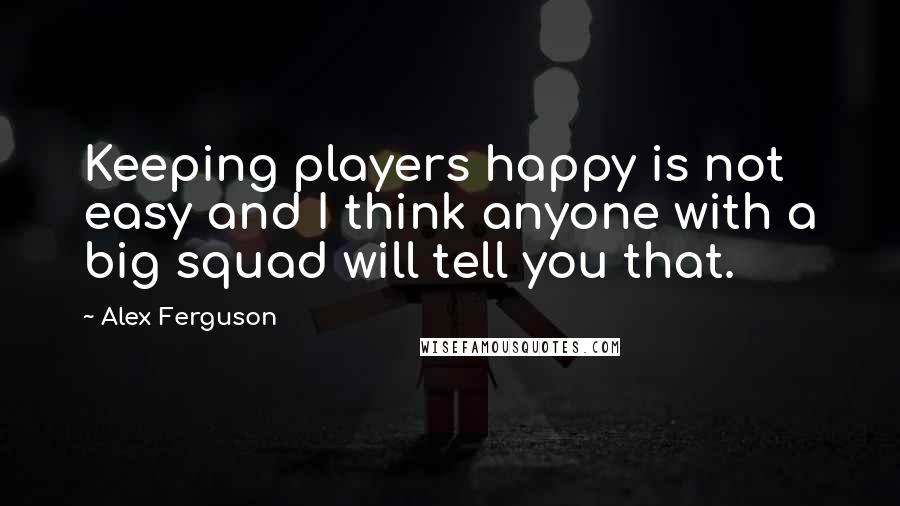 Alex Ferguson Quotes: Keeping players happy is not easy and I think anyone with a big squad will tell you that.