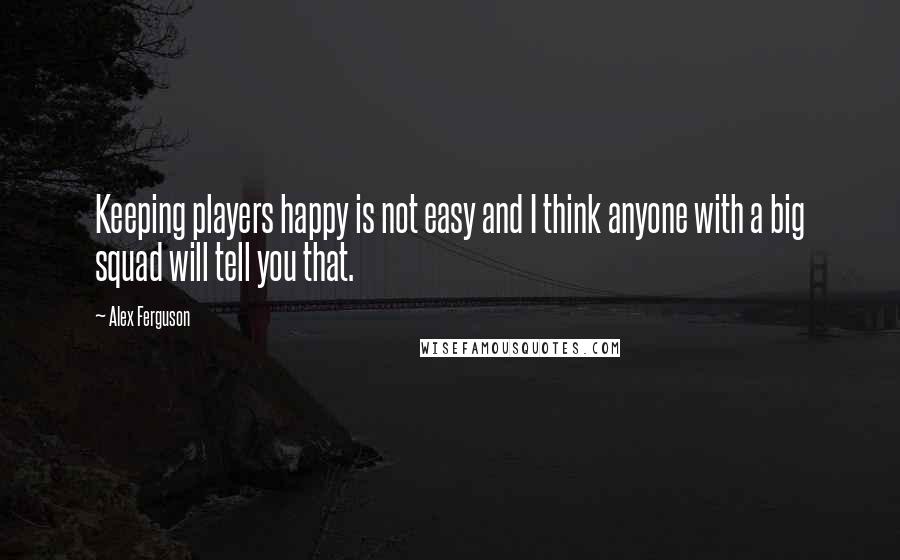 Alex Ferguson Quotes: Keeping players happy is not easy and I think anyone with a big squad will tell you that.