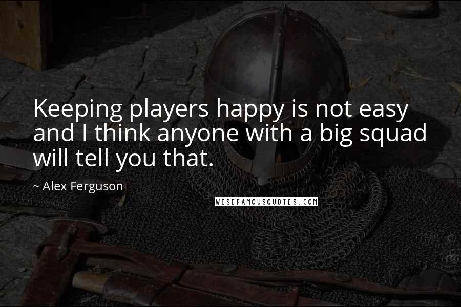 Alex Ferguson Quotes: Keeping players happy is not easy and I think anyone with a big squad will tell you that.