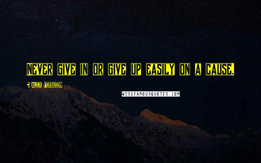 Alex Ferguson Quotes: Never give in or give up easily on a cause.