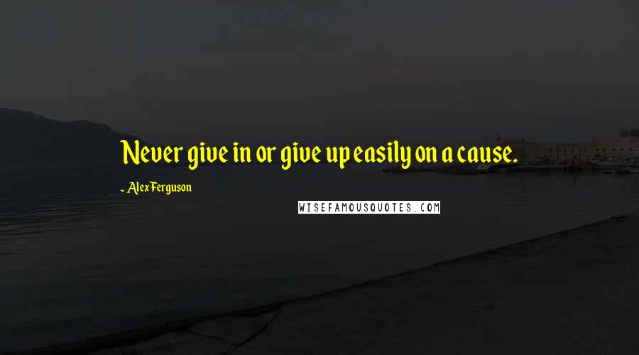 Alex Ferguson Quotes: Never give in or give up easily on a cause.