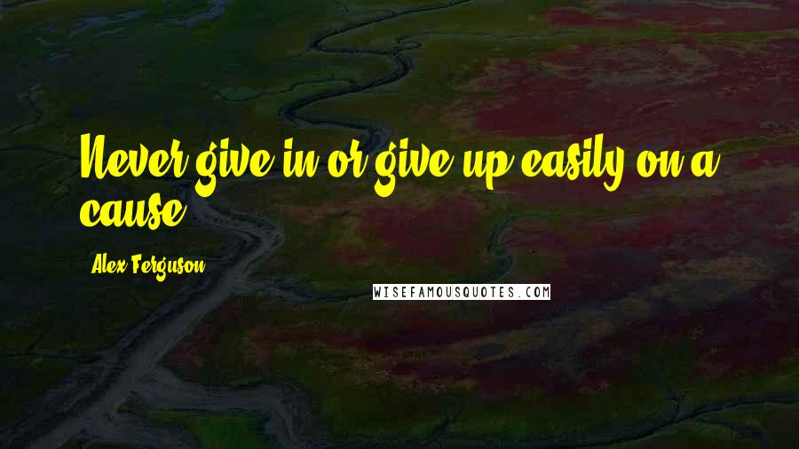 Alex Ferguson Quotes: Never give in or give up easily on a cause.