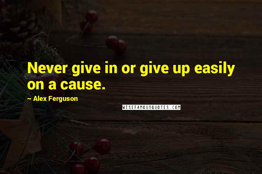 Alex Ferguson Quotes: Never give in or give up easily on a cause.