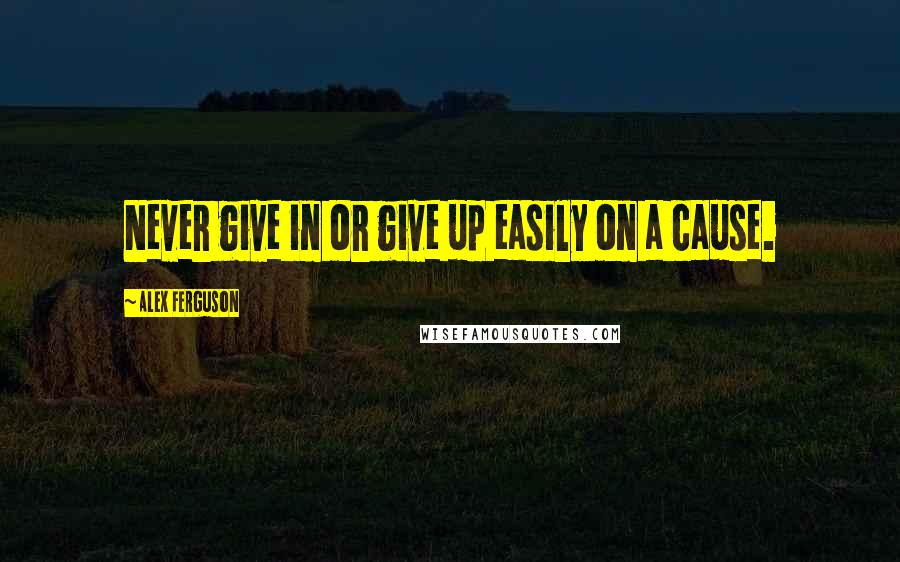 Alex Ferguson Quotes: Never give in or give up easily on a cause.