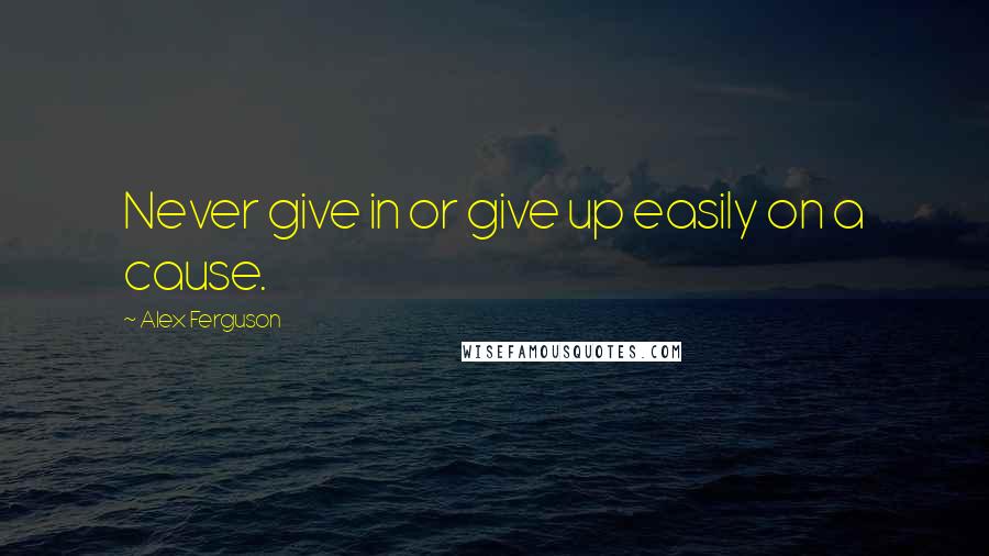 Alex Ferguson Quotes: Never give in or give up easily on a cause.