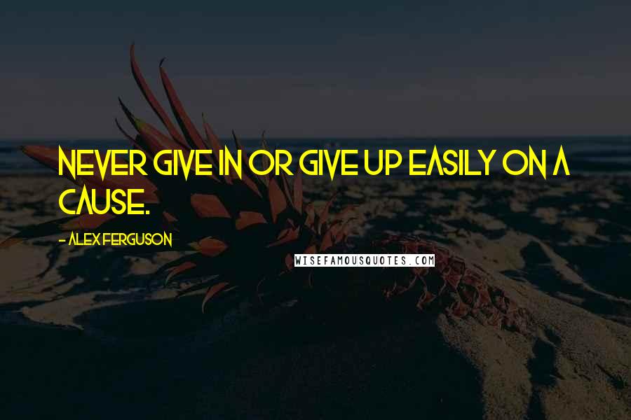 Alex Ferguson Quotes: Never give in or give up easily on a cause.