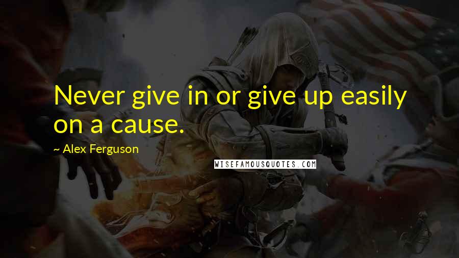 Alex Ferguson Quotes: Never give in or give up easily on a cause.