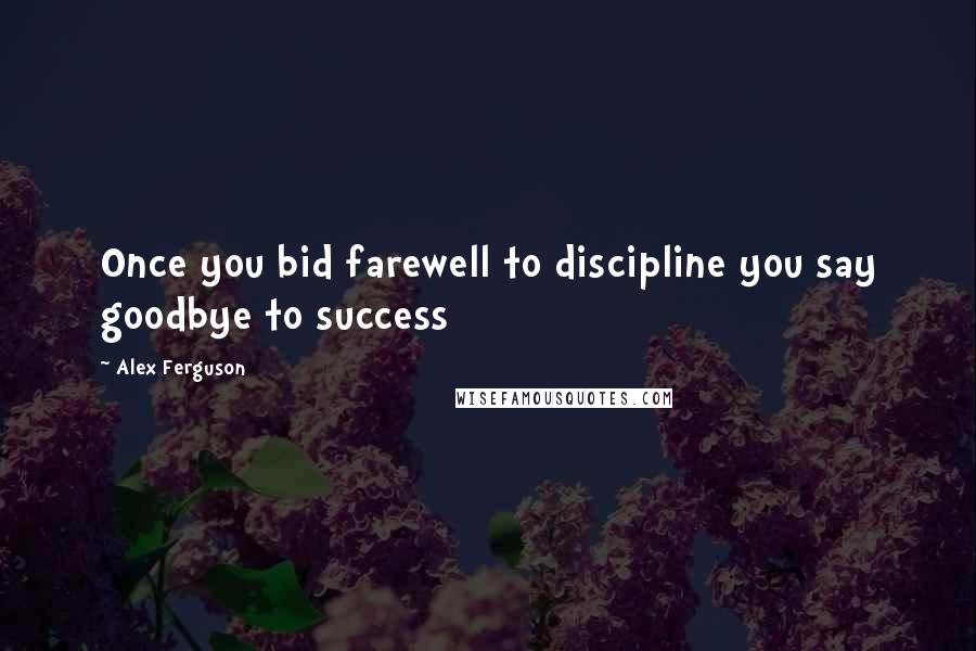 Alex Ferguson Quotes: Once you bid farewell to discipline you say goodbye to success