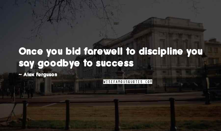 Alex Ferguson Quotes: Once you bid farewell to discipline you say goodbye to success