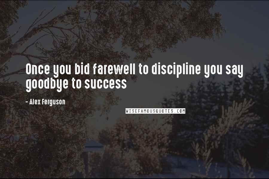 Alex Ferguson Quotes: Once you bid farewell to discipline you say goodbye to success