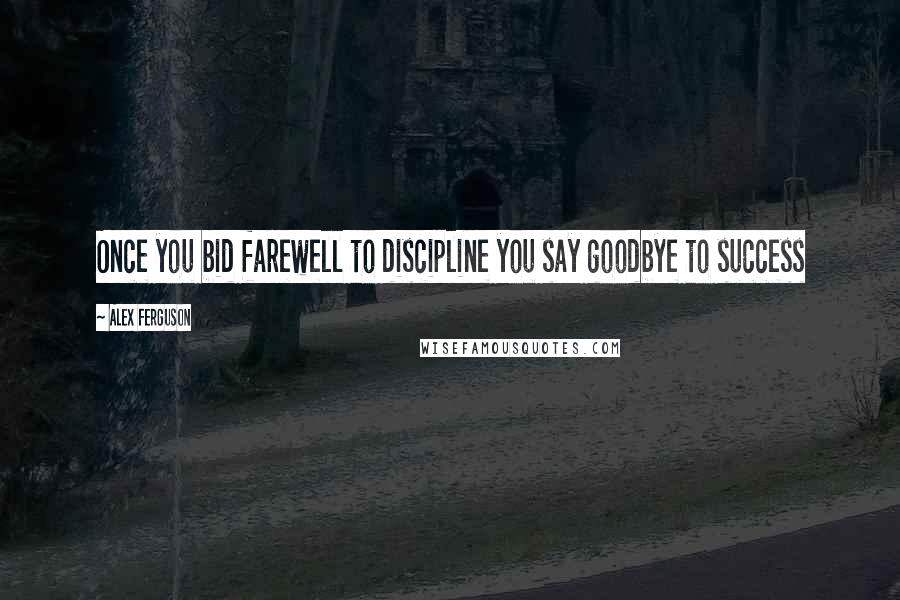 Alex Ferguson Quotes: Once you bid farewell to discipline you say goodbye to success