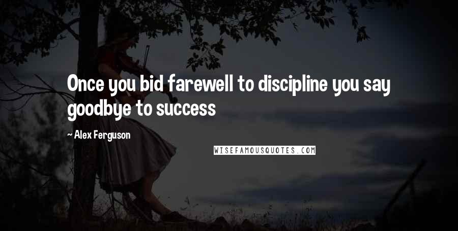 Alex Ferguson Quotes: Once you bid farewell to discipline you say goodbye to success