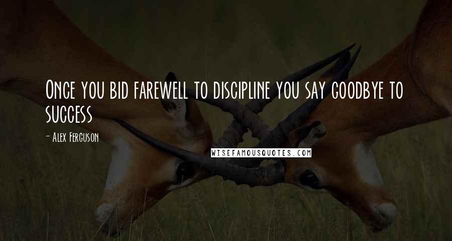 Alex Ferguson Quotes: Once you bid farewell to discipline you say goodbye to success