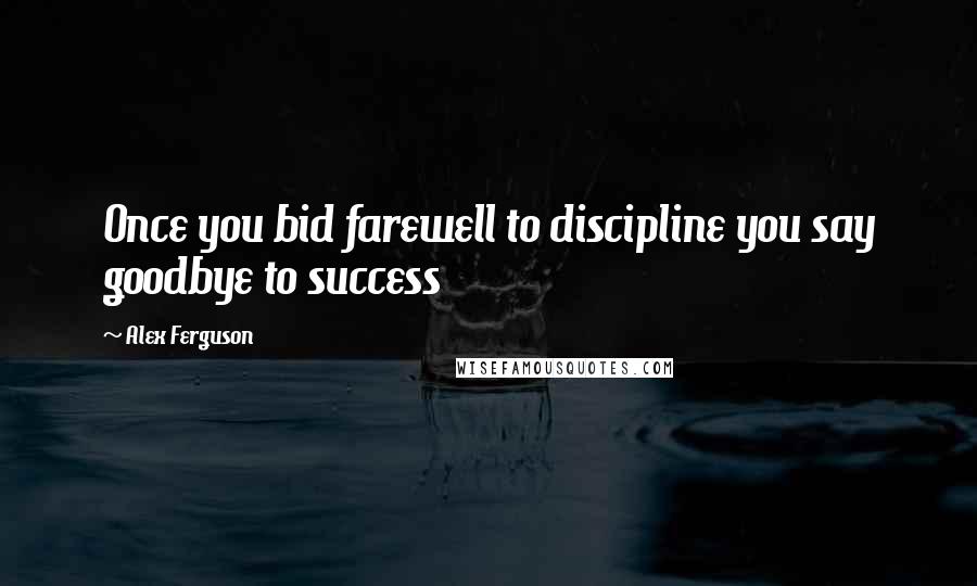 Alex Ferguson Quotes: Once you bid farewell to discipline you say goodbye to success