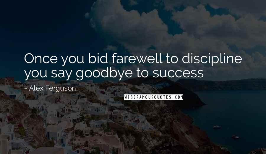 Alex Ferguson Quotes: Once you bid farewell to discipline you say goodbye to success