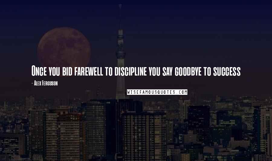 Alex Ferguson Quotes: Once you bid farewell to discipline you say goodbye to success