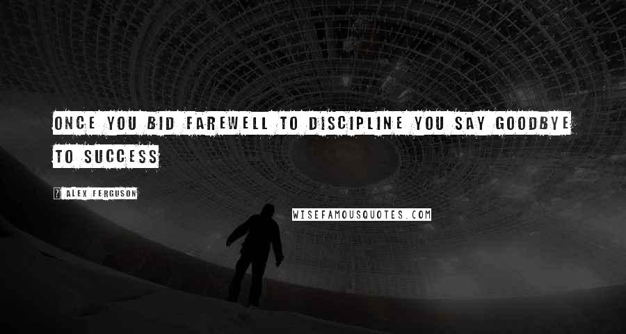 Alex Ferguson Quotes: Once you bid farewell to discipline you say goodbye to success