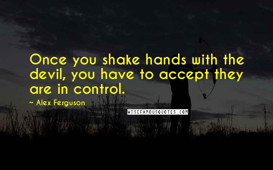 Alex Ferguson Quotes: Once you shake hands with the devil, you have to accept they are in control.