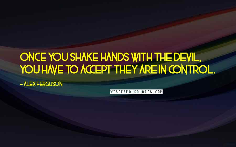 Alex Ferguson Quotes: Once you shake hands with the devil, you have to accept they are in control.