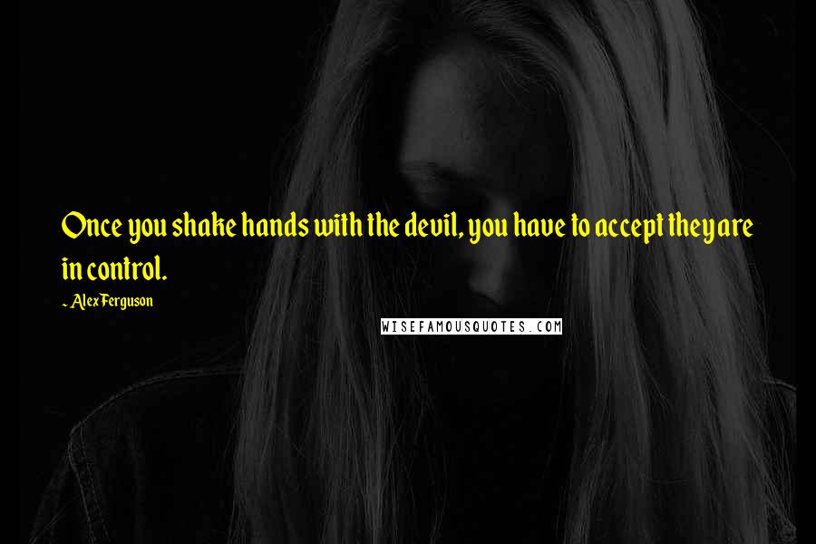 Alex Ferguson Quotes: Once you shake hands with the devil, you have to accept they are in control.