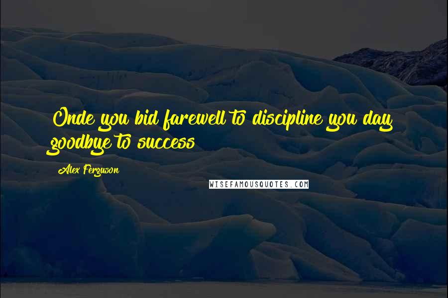 Alex Ferguson Quotes: Onde you bid farewell to discipline you day goodbye to success