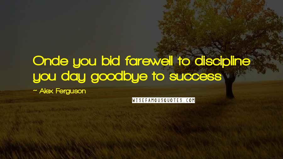Alex Ferguson Quotes: Onde you bid farewell to discipline you day goodbye to success