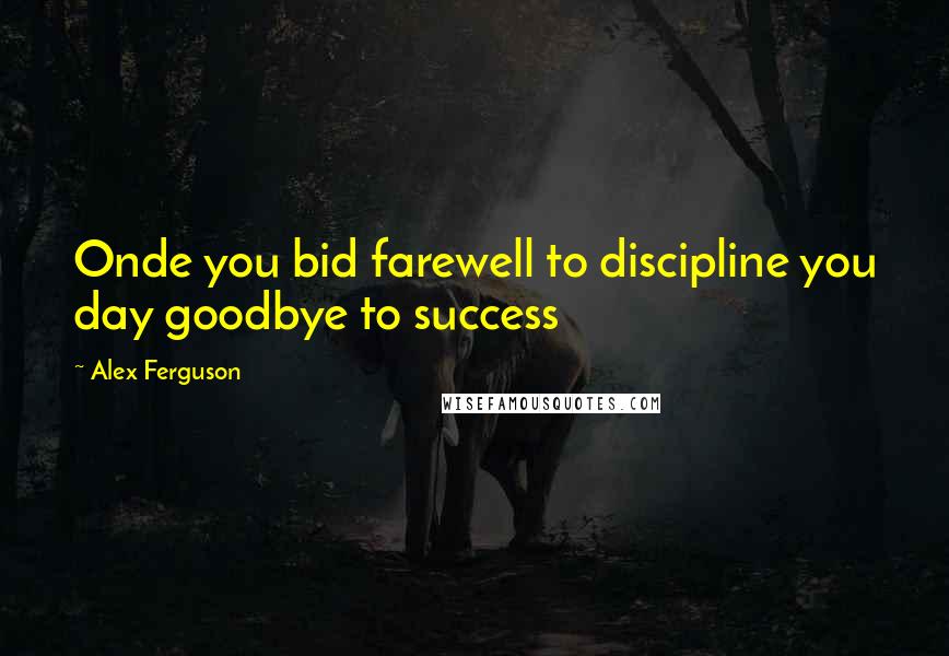 Alex Ferguson Quotes: Onde you bid farewell to discipline you day goodbye to success