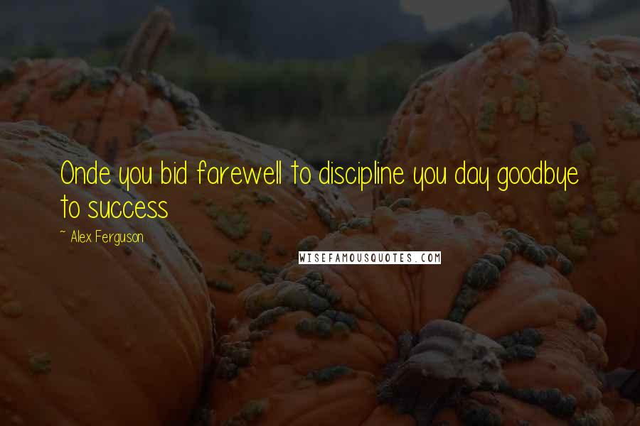 Alex Ferguson Quotes: Onde you bid farewell to discipline you day goodbye to success