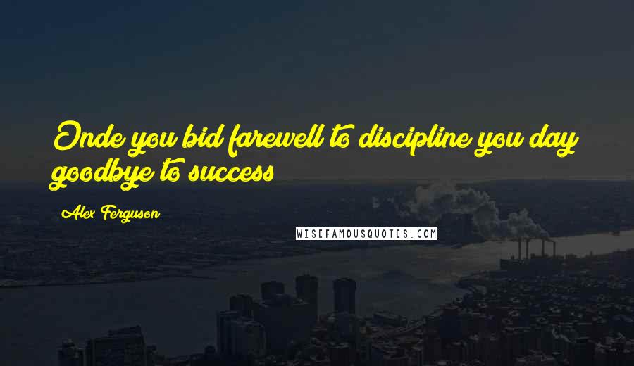 Alex Ferguson Quotes: Onde you bid farewell to discipline you day goodbye to success