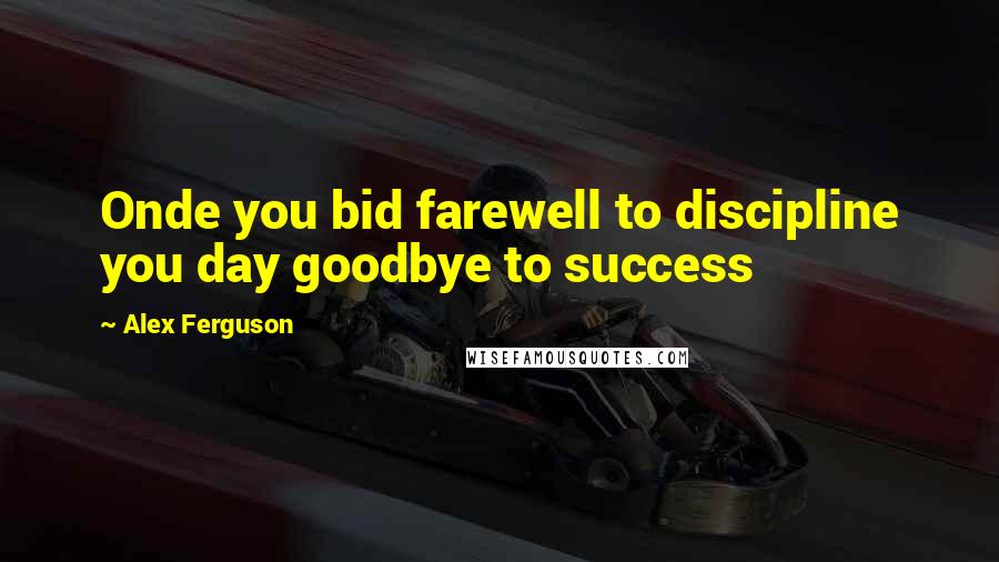 Alex Ferguson Quotes: Onde you bid farewell to discipline you day goodbye to success