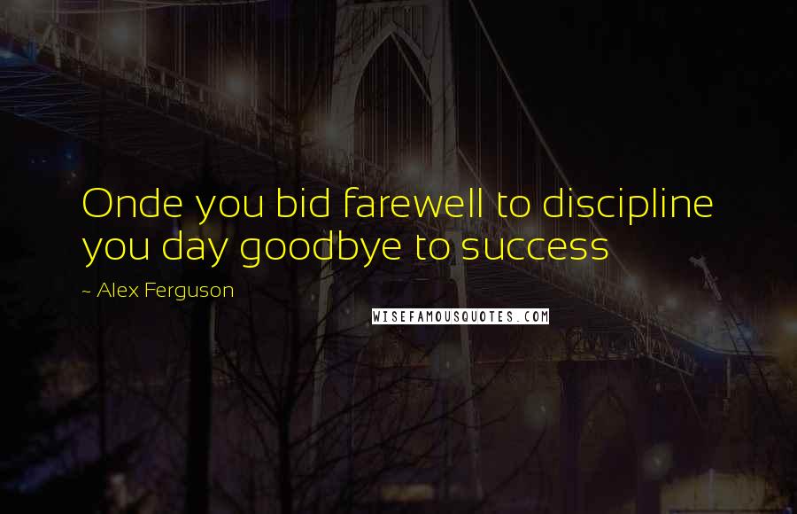 Alex Ferguson Quotes: Onde you bid farewell to discipline you day goodbye to success
