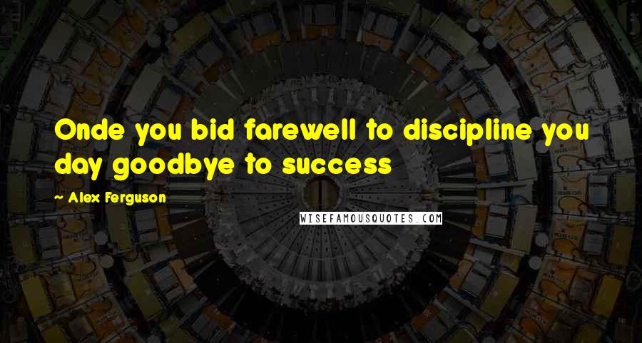 Alex Ferguson Quotes: Onde you bid farewell to discipline you day goodbye to success