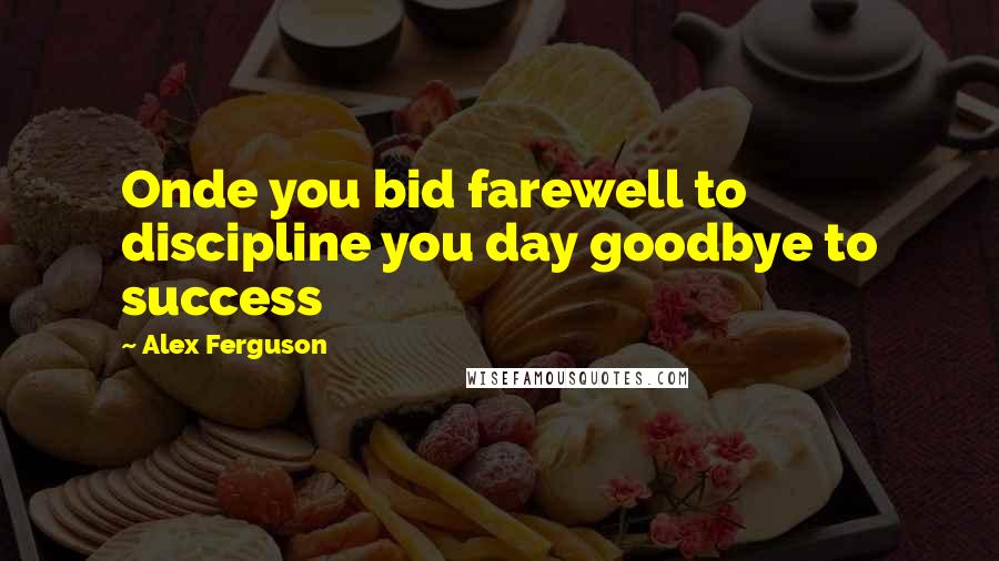 Alex Ferguson Quotes: Onde you bid farewell to discipline you day goodbye to success