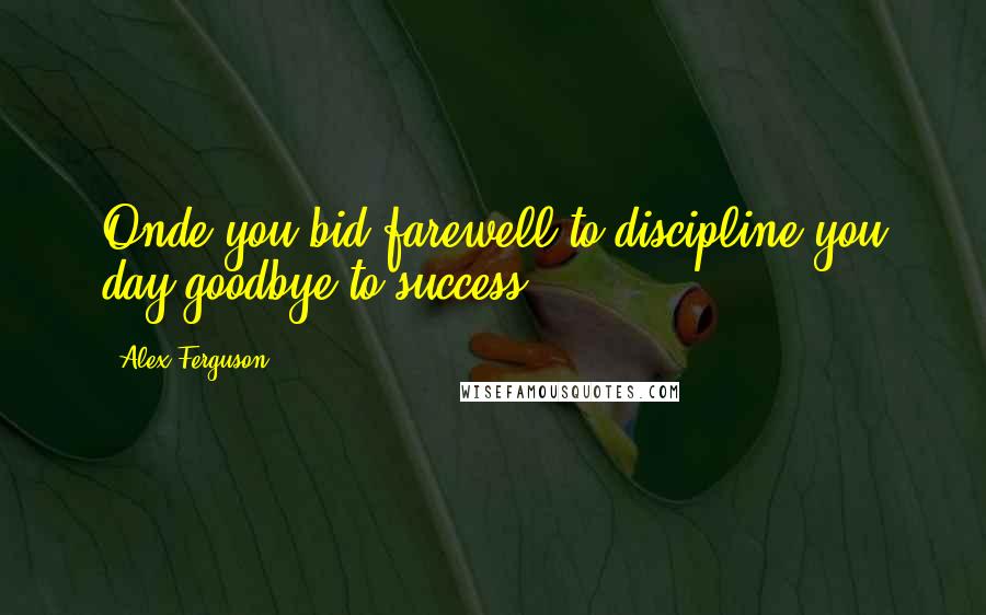 Alex Ferguson Quotes: Onde you bid farewell to discipline you day goodbye to success