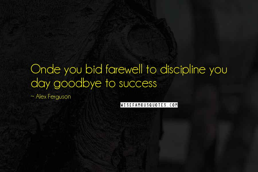 Alex Ferguson Quotes: Onde you bid farewell to discipline you day goodbye to success